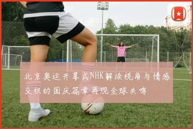 北京奥运开幕式NHK解读视角与情感交织的国庆篇章再现全球共鸣