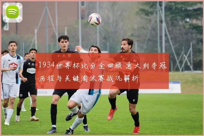 1934世界杯比分全回顾 意大利夺冠历程与关键淘汰赛战况解析