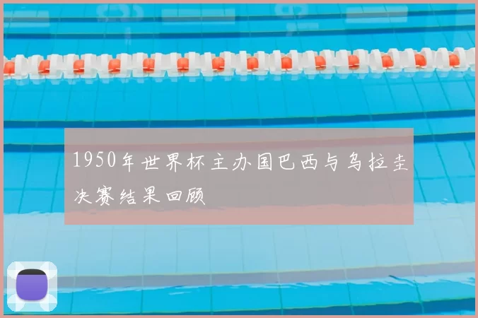 1950年世界杯主办国巴西与乌拉圭决赛结果回顾