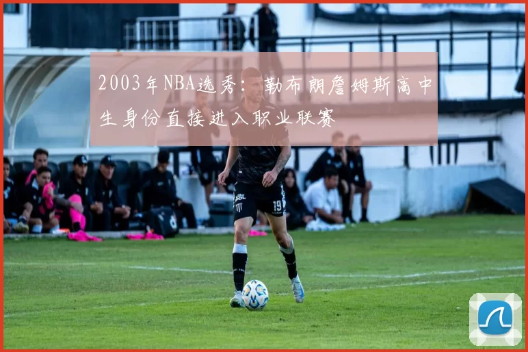 2003年NBA选秀：勒布朗詹姆斯高中生身份直接进入职业联赛