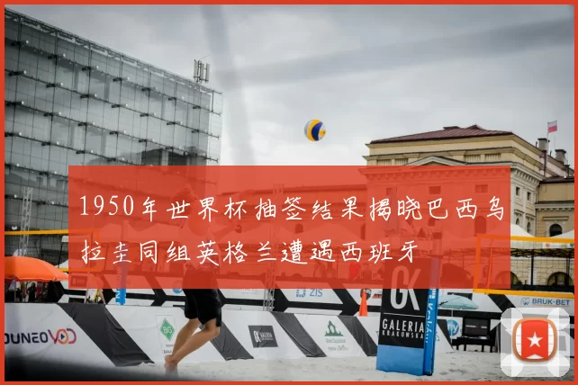 1950年世界杯抽签结果揭晓巴西乌拉圭同组英格兰遭遇西班牙
