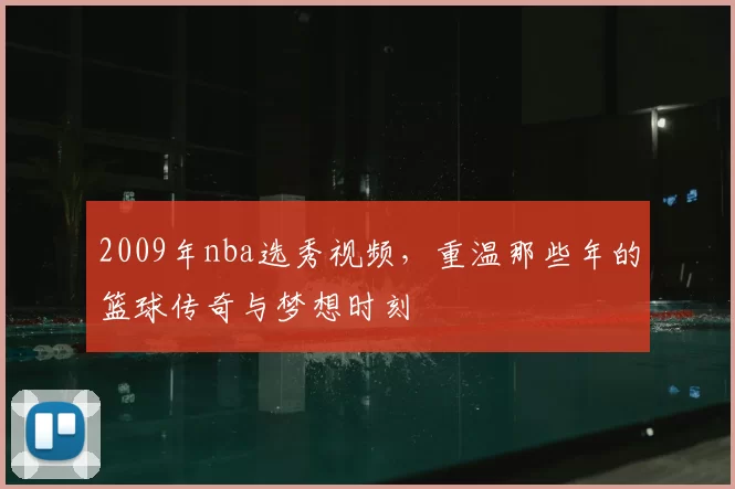 2009年nba选秀视频，重温那些年的篮球传奇与梦想时刻