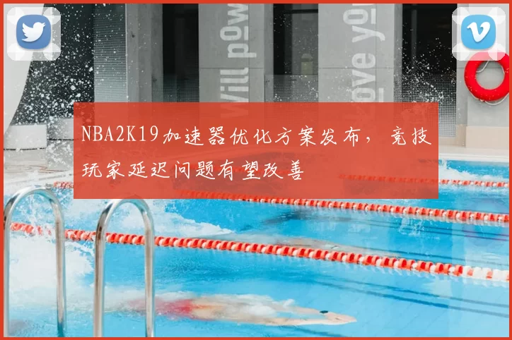 NBA2K19加速器优化方案发布，竞技玩家延迟问题有望改善