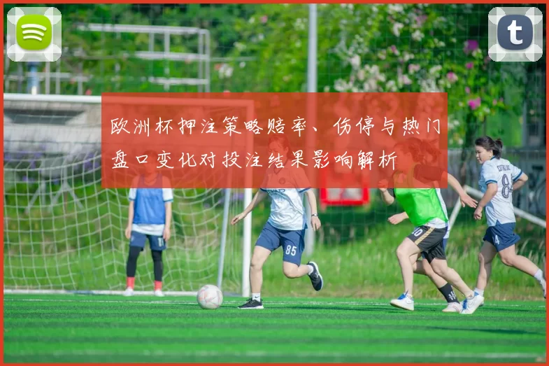 欧洲杯押注策略赔率、伤停与热门盘口变化对投注结果影响解析