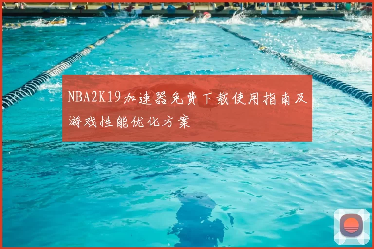 NBA2K19加速器免费下载使用指南及游戏性能优化方案