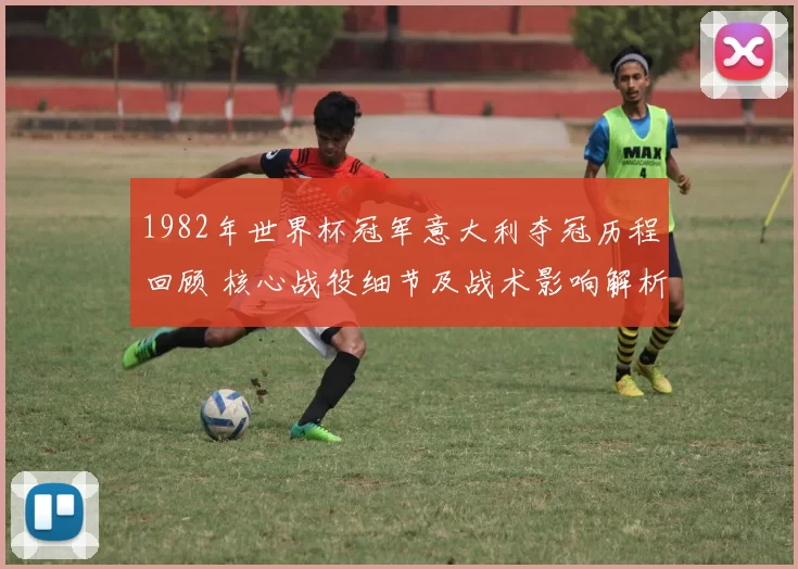 1982年世界杯冠军意大利夺冠历程回顾 核心战役细节及战术影响解析