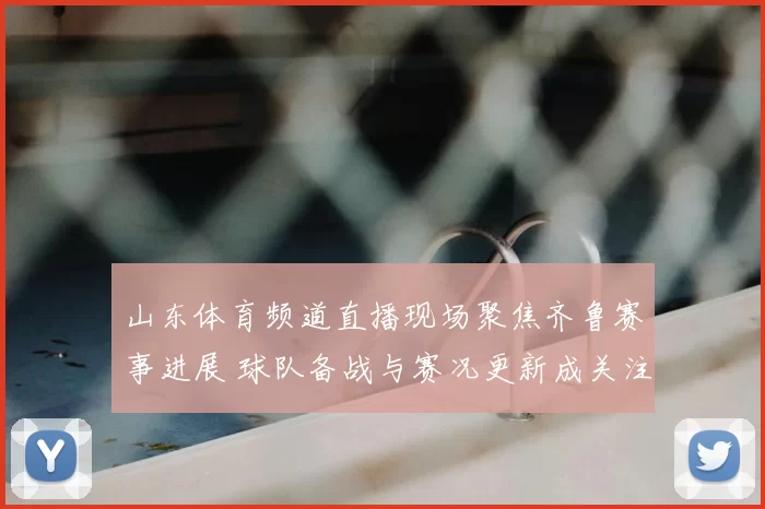 山东体育频道直播现场聚焦齐鲁赛事进展 球队备战与赛况更新成关注焦点