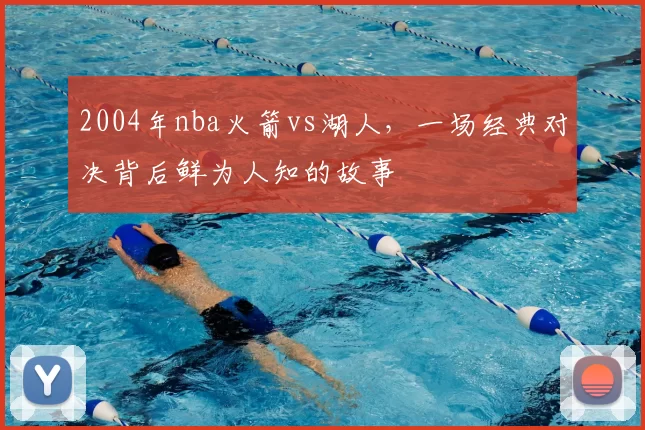 2004年nba火箭vs湖人，一场经典对决背后鲜为人知的故事