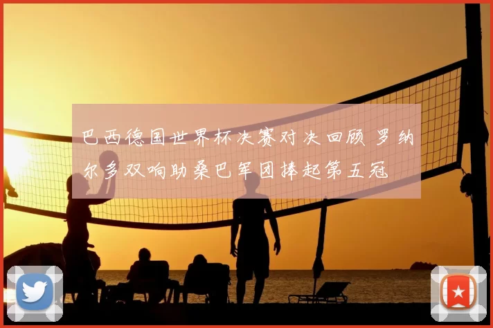 巴西德国世界杯决赛对决回顾 罗纳尔多双响助桑巴军团捧起第五冠