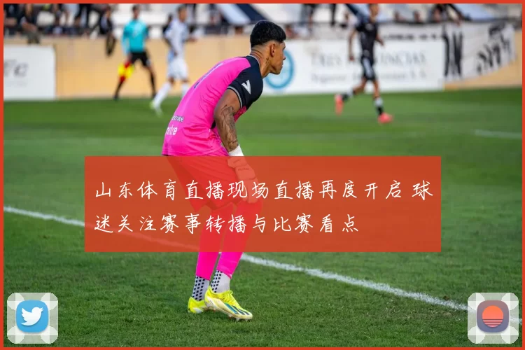 山东体育直播现场直播再度开启 球迷关注赛事转播与比赛看点