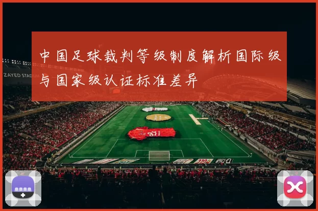 中国足球裁判等级制度解析国际级与国家级认证标准差异