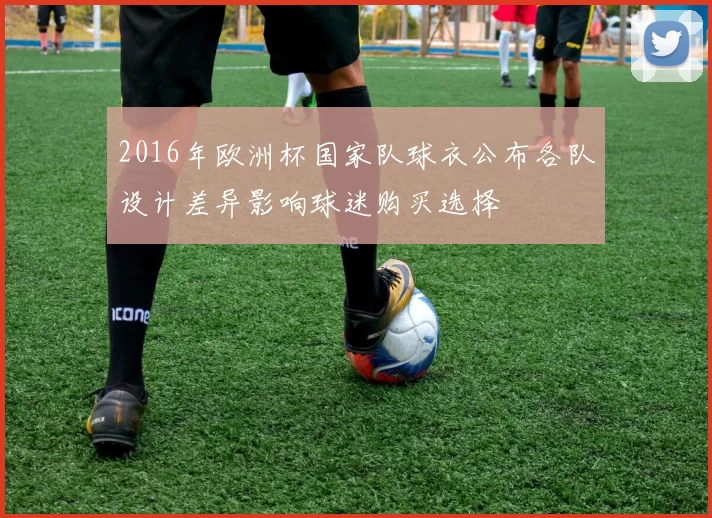 2016年欧洲杯国家队球衣公布各队设计差异影响球迷购买选择
