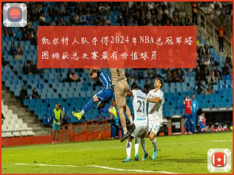凯尔特人队夺得2024年NBA总冠军塔图姆获总决赛最有价值球员