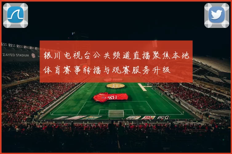 银川电视台公共频道直播聚焦本地体育赛事转播与观赛服务升级