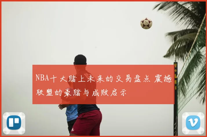 NBA十大赌上未来的交易盘点 震撼联盟的豪赌与成败启示