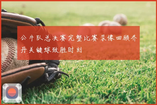 公牛队总决赛完整比赛录像回顾乔丹关键球致胜时刻