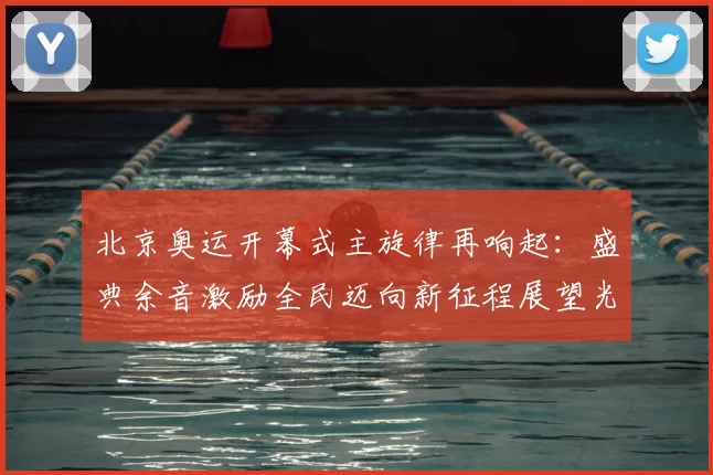 北京奥运开幕式主旋律再响起：盛典余音激励全民迈向新征程展望光辉