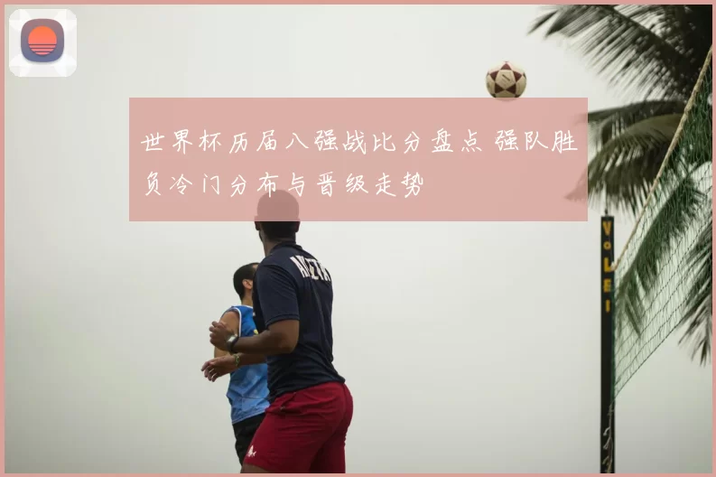 世界杯历届八强战比分盘点 强队胜负冷门分布与晋级走势