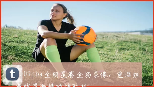 2009nba全明星赛全场录像，重温经典球星激情碰撞时刻