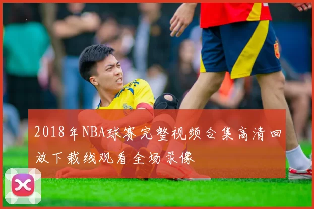 2018年NBA球赛完整视频合集高清回放下载线观看全场录像