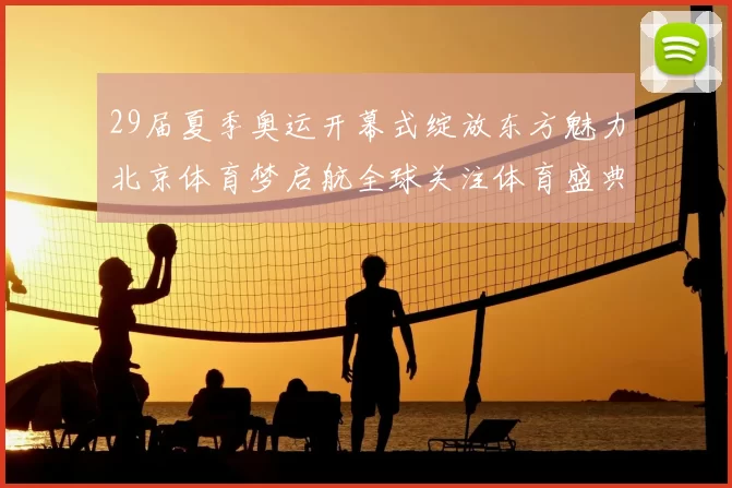 29届夏季奥运开幕式绽放东方魅力北京体育梦启航全球关注体育盛典