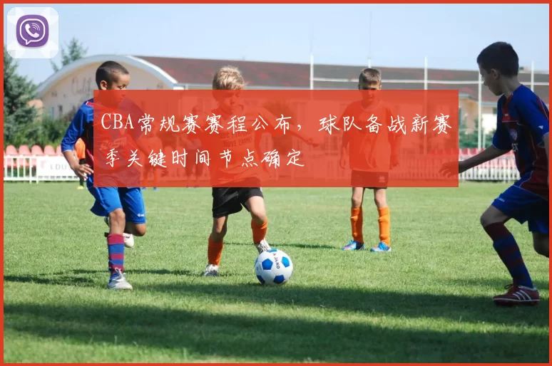 CBA常规赛赛程公布，球队备战新赛季关键时间节点确定