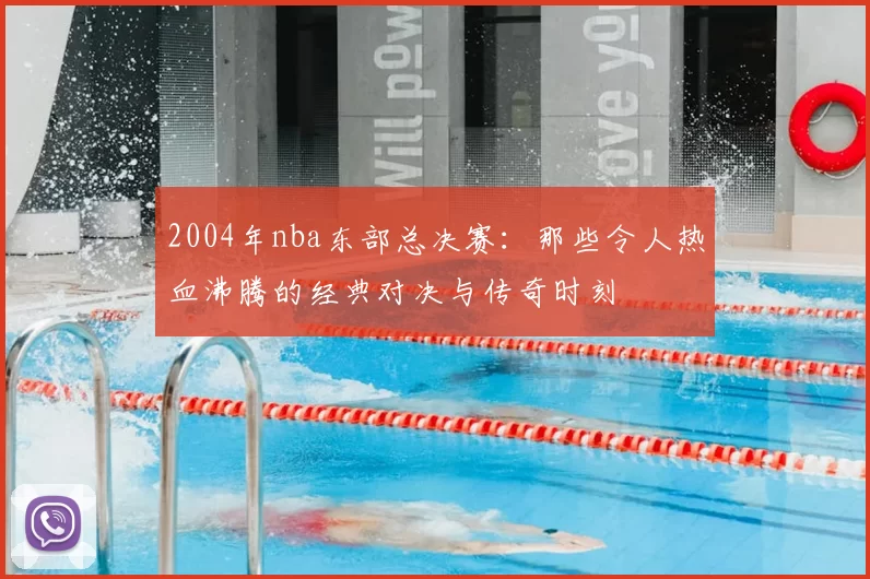 2004年nba东部总决赛：那些令人热血沸腾的经典对决与传奇时刻
