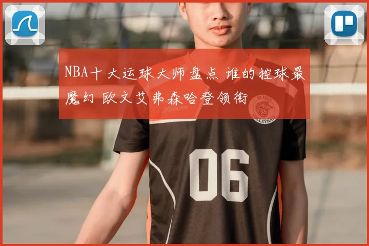 NBA十大运球大师盘点 谁的控球最魔幻 欧文艾弗森哈登领衔