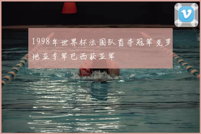 1998年世界杯法国队首夺冠军克罗地亚季军巴西获亚军