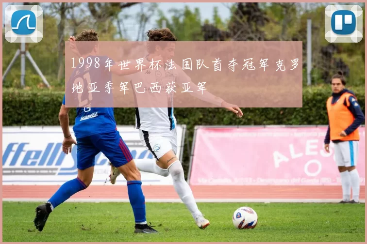 1998年世界杯法国队首夺冠军克罗地亚季军巴西获亚军