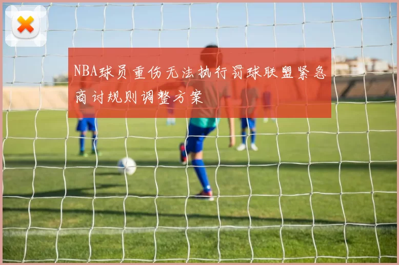 NBA球员重伤无法执行罚球联盟紧急商讨规则调整方案