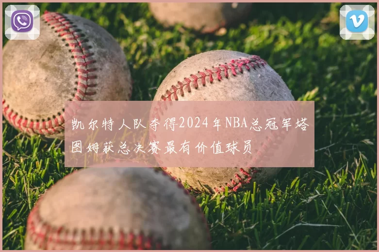 凯尔特人队夺得2024年NBA总冠军塔图姆获总决赛最有价值球员