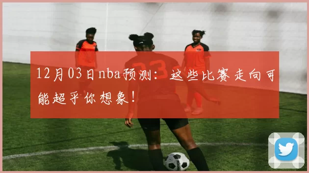 12月03日nba预测：这些比赛走向可能超乎你想象！