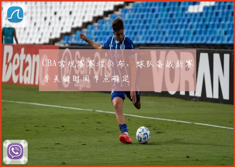 CBA常规赛赛程公布，球队备战新赛季关键时间节点确定