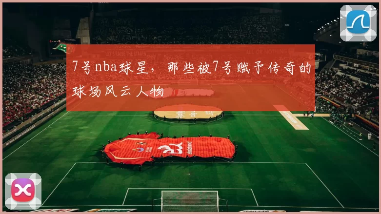 7号nba球星，那些被7号赋予传奇的球场风云人物