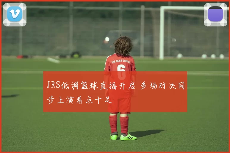 JRS低调篮球直播开启 多场对决同步上演看点十足