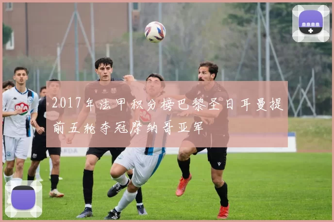 2017年法甲积分榜巴黎圣日耳曼提前五轮夺冠摩纳哥亚军