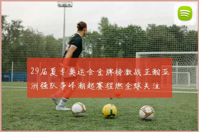 29届夏季奥运会金牌榜激战正酣亚洲强队争峰潮起赛程燃全球关注