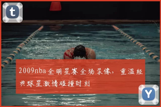 2009nba全明星赛全场录像，重温经典球星激情碰撞时刻