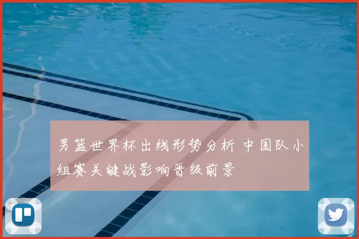 男篮世界杯出线形势分析 中国队小组赛关键战影响晋级前景