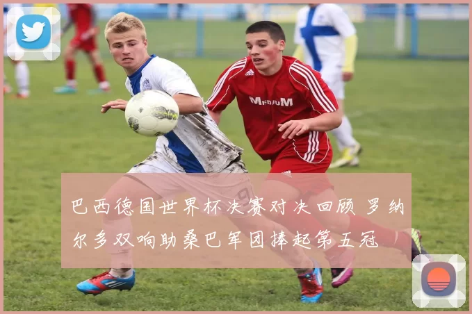 巴西德国世界杯决赛对决回顾 罗纳尔多双响助桑巴军团捧起第五冠