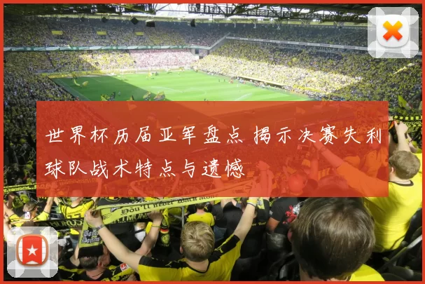 世界杯历届亚军盘点 揭示决赛失利球队战术特点与遗憾