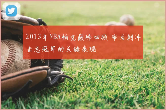 2013年NBA帕克巅峰回顾 率马刺冲击总冠军的关键表现