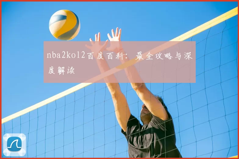 nba2kol2百度百科：最全攻略与深度解读