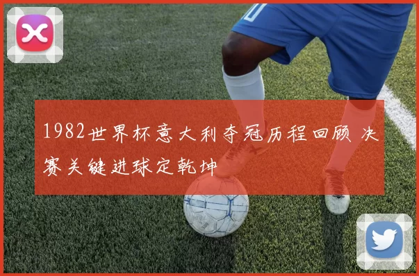 1982世界杯意大利夺冠历程回顾 决赛关键进球定乾坤