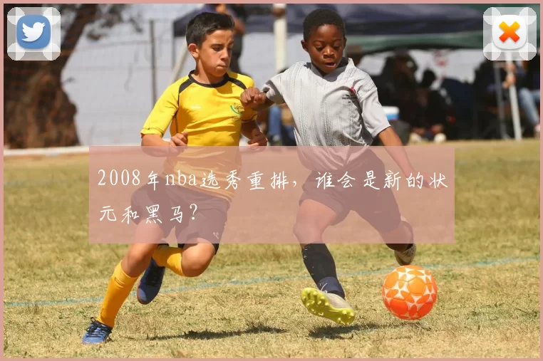 2008年nba选秀重排，谁会是新的状元和黑马？