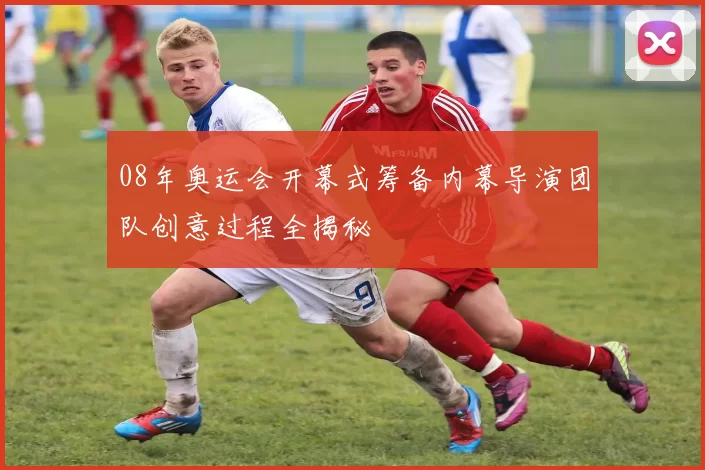 08年奥运会开幕式筹备内幕导演团队创意过程全揭秘