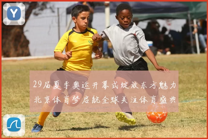 29届夏季奥运开幕式绽放东方魅力北京体育梦启航全球关注体育盛典