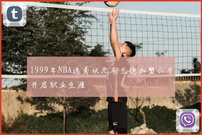 1999年NBA选秀状元布兰德加盟公牛开启职业生涯