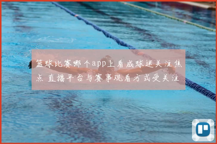 篮球比赛哪个app上看成球迷关注焦点 直播平台与赛事观看方式受关注